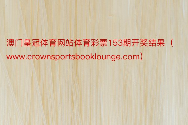 澳门皇冠体育网站体育彩票153期开奖结果（www.crownsportsbooklounge.com）