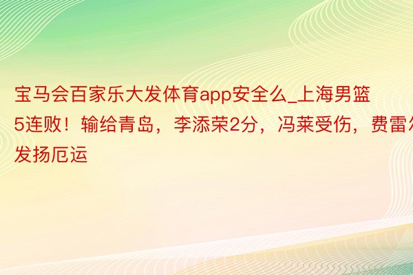 宝马会百家乐大发体育app安全么_上海男篮5连败!输给青岛,李添荣2分,冯莱受伤,费雷尔发扬厄运
